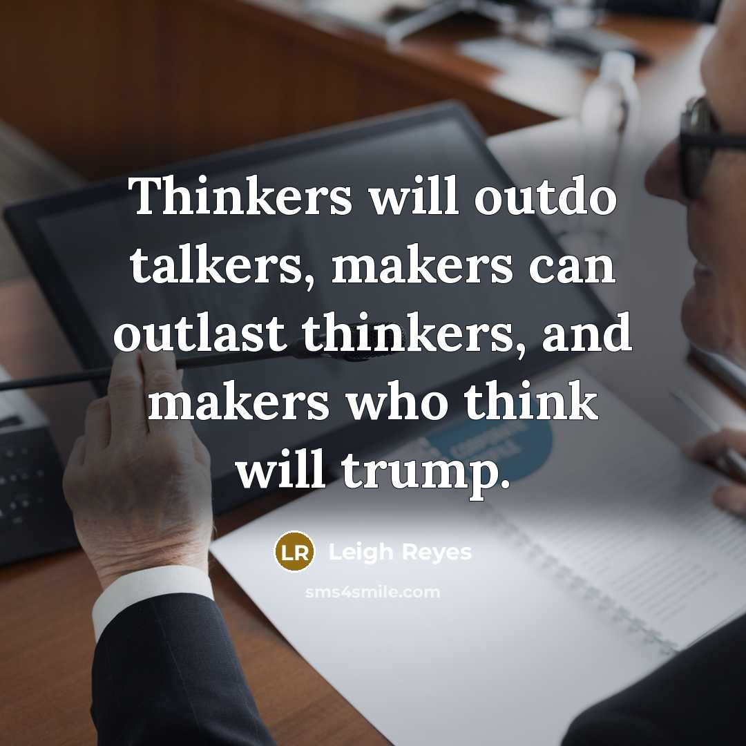 “Thinkers will outdo talkers, makers can outlast thinkers, and makers who think will trump.” quote by Leigh Reyes