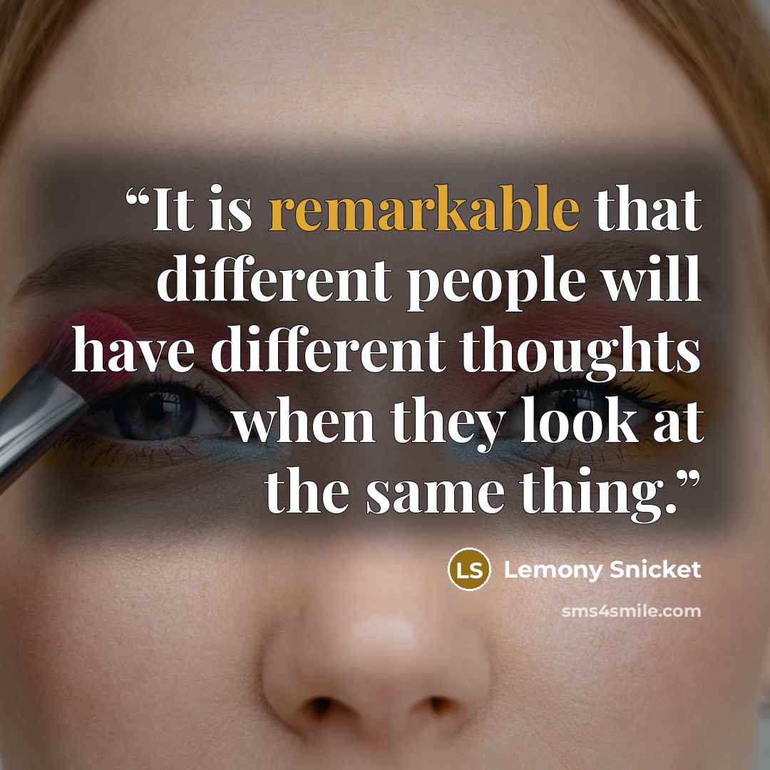 “It is remarkable that different people will have different thoughts when they look at the same thing.” quote by Lemony Snicket