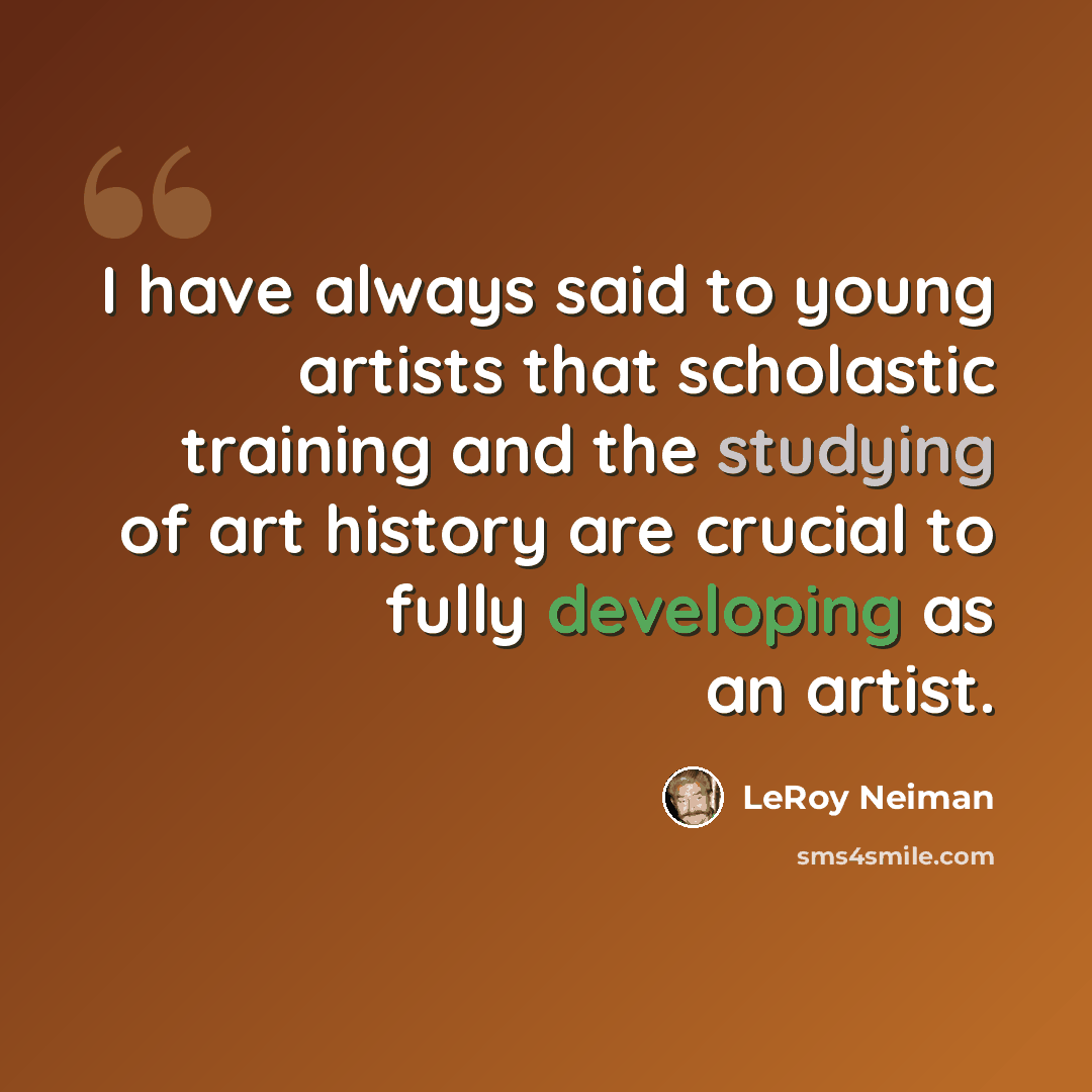 “I have always said to young artists that scholastic training and the studying of art history are crucial to fully developing as an artist.” quote by LeRoy Neiman