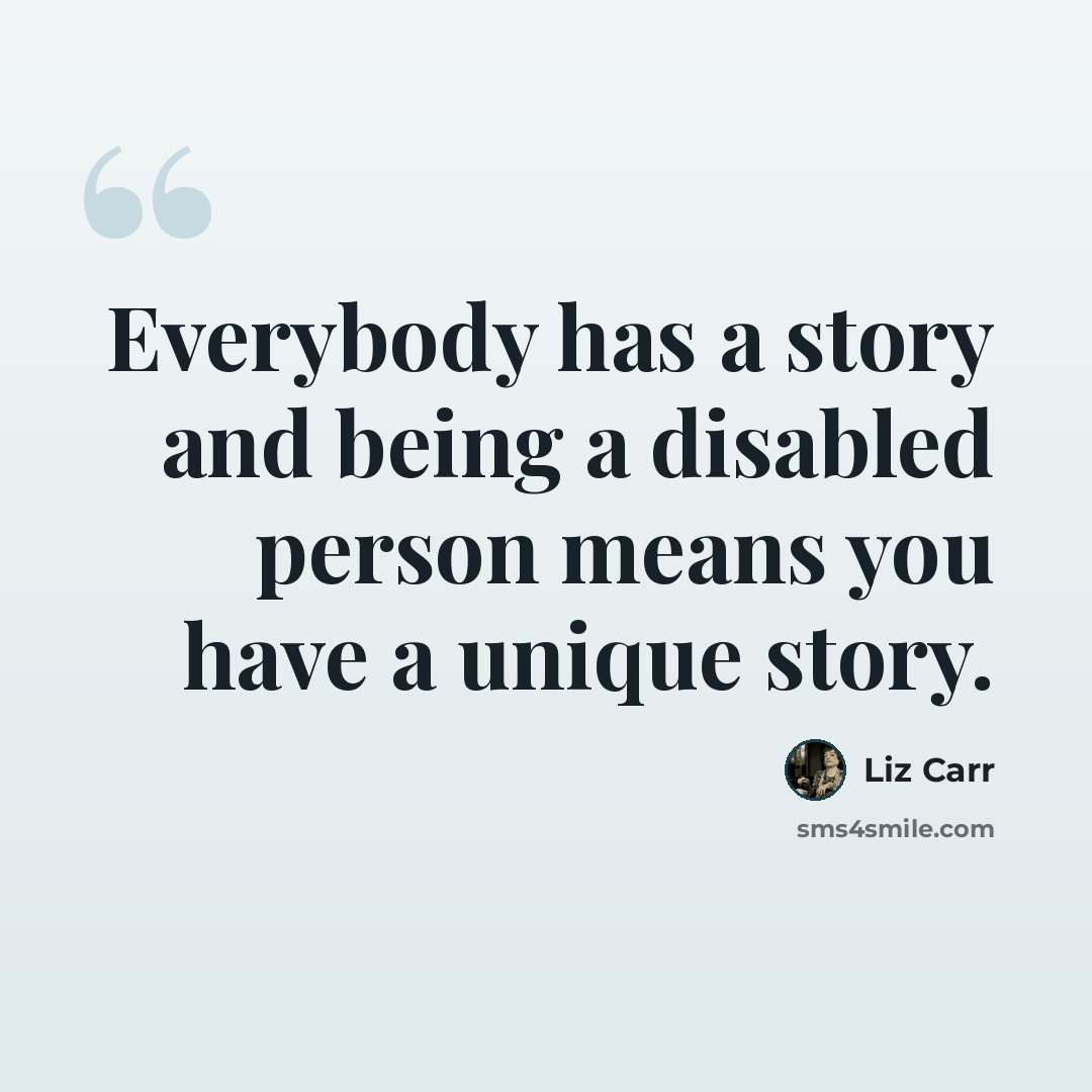 “Everybody has a story and being a disabled person means you have a unique story.” quote by Liz Carr