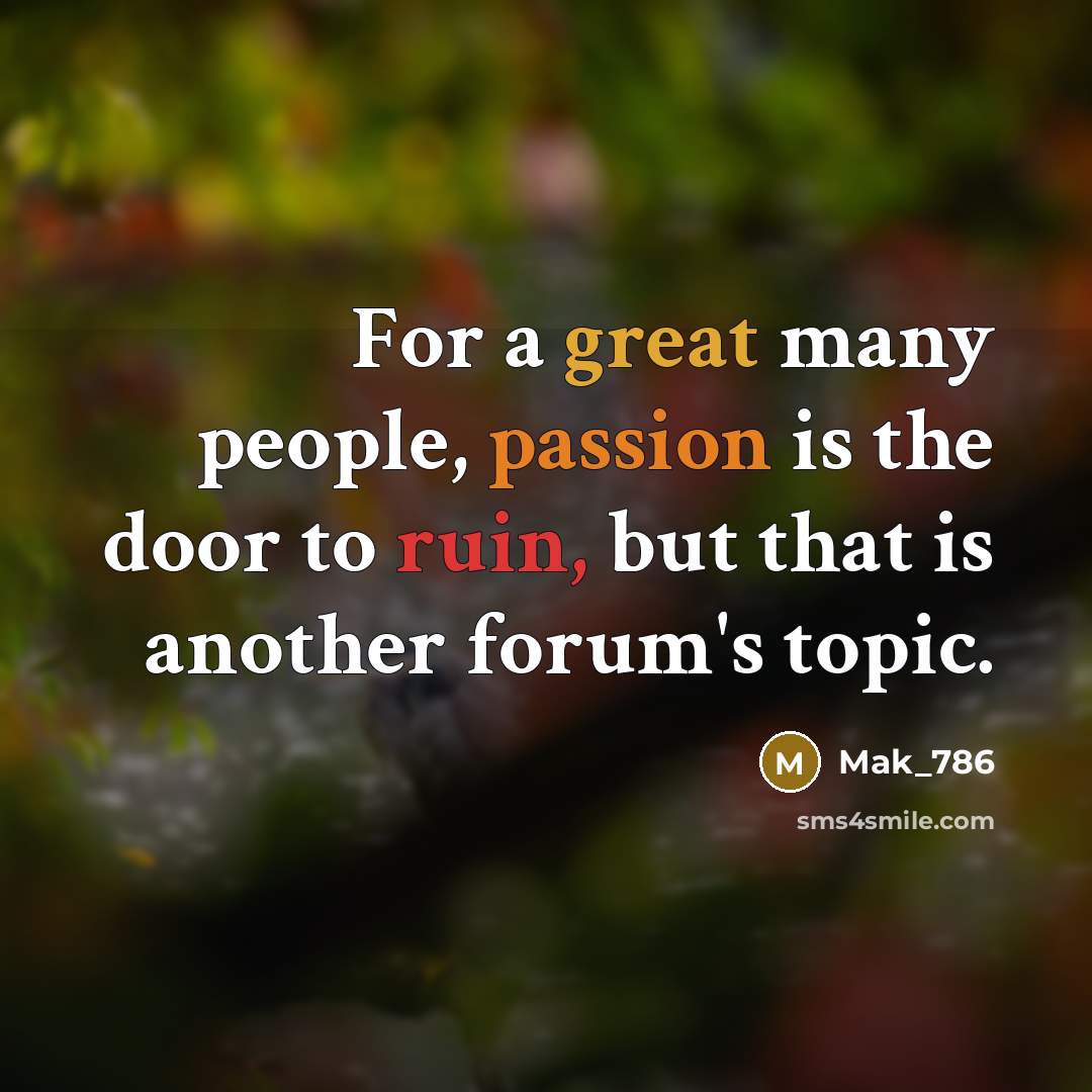 “For a great many people, passion is the door to ruin, but that is another forum's topic.” quote by Mak_786