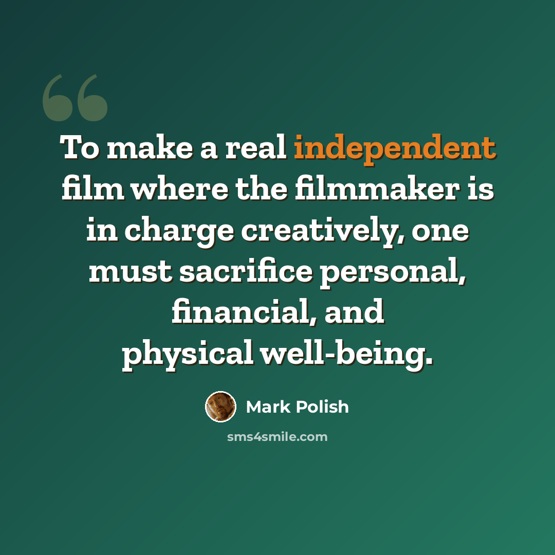 “To make a real independent film where the filmmaker is in charge creatively, one must sacrifice personal, financial, and physical well-being.” quote by Mark Polish