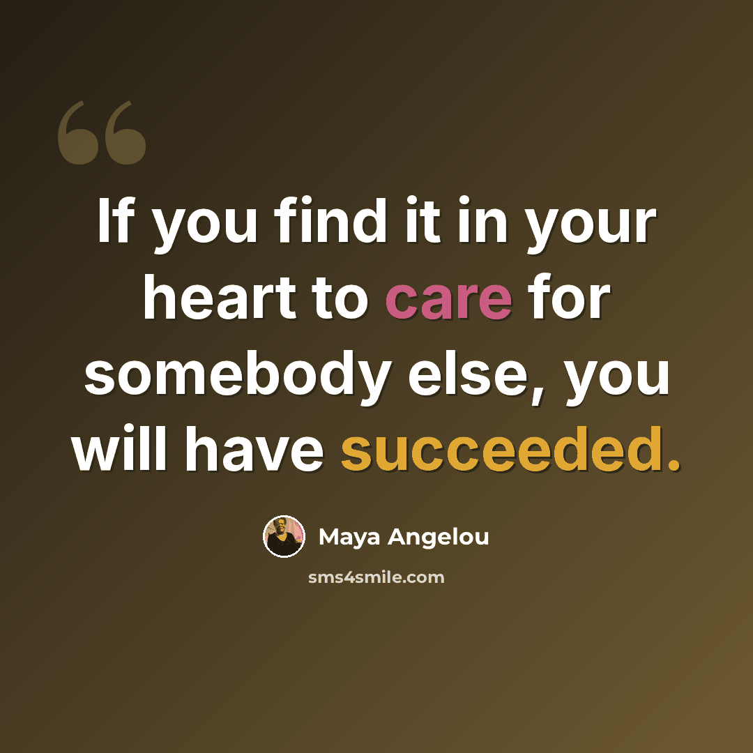 “If you find it in your heart to care for somebody else, you will have succeeded.” quote by Maya Angelou