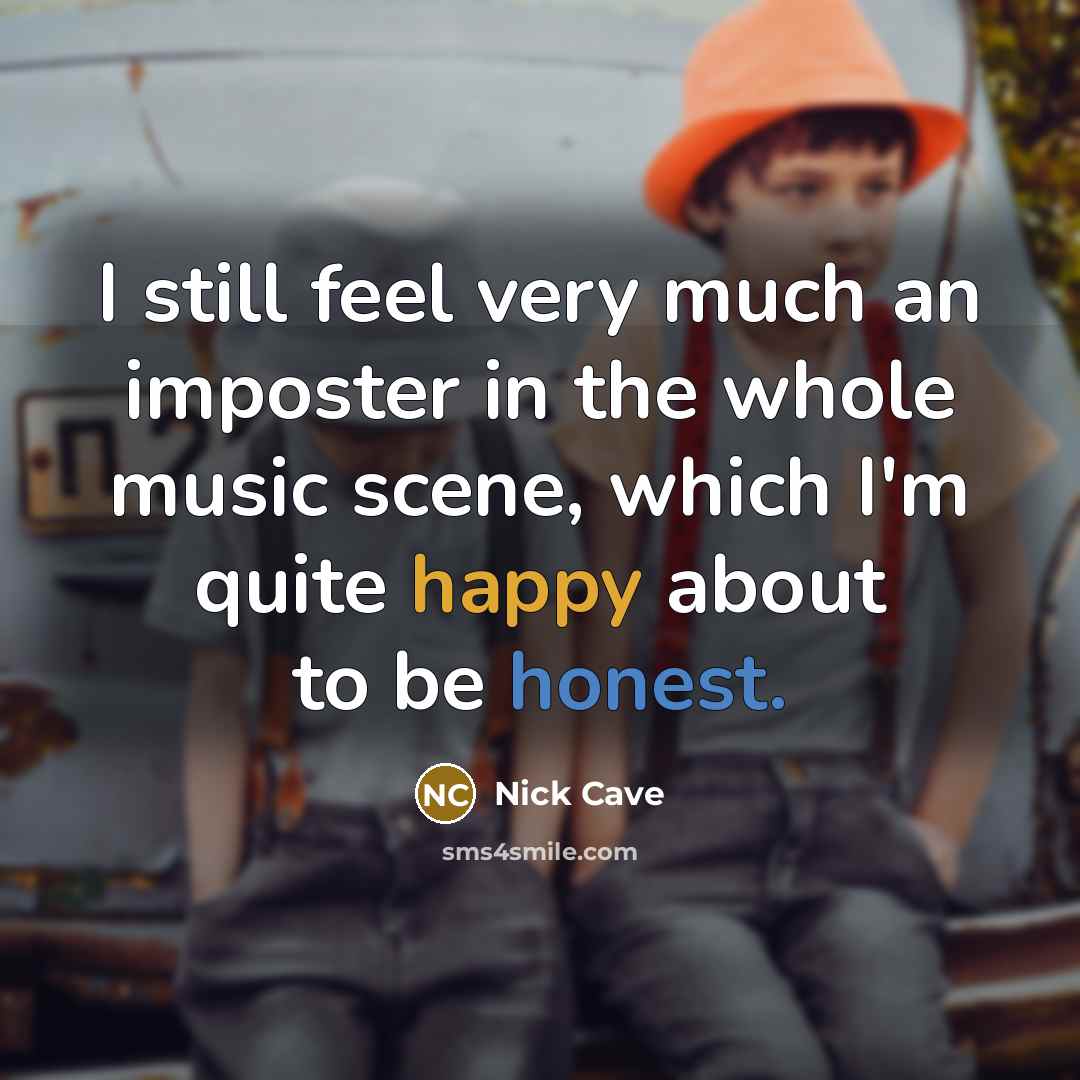 “I still feel very much an imposter in the whole music scene, which I'm quite happy about to be honest.” quote by Nick Cave