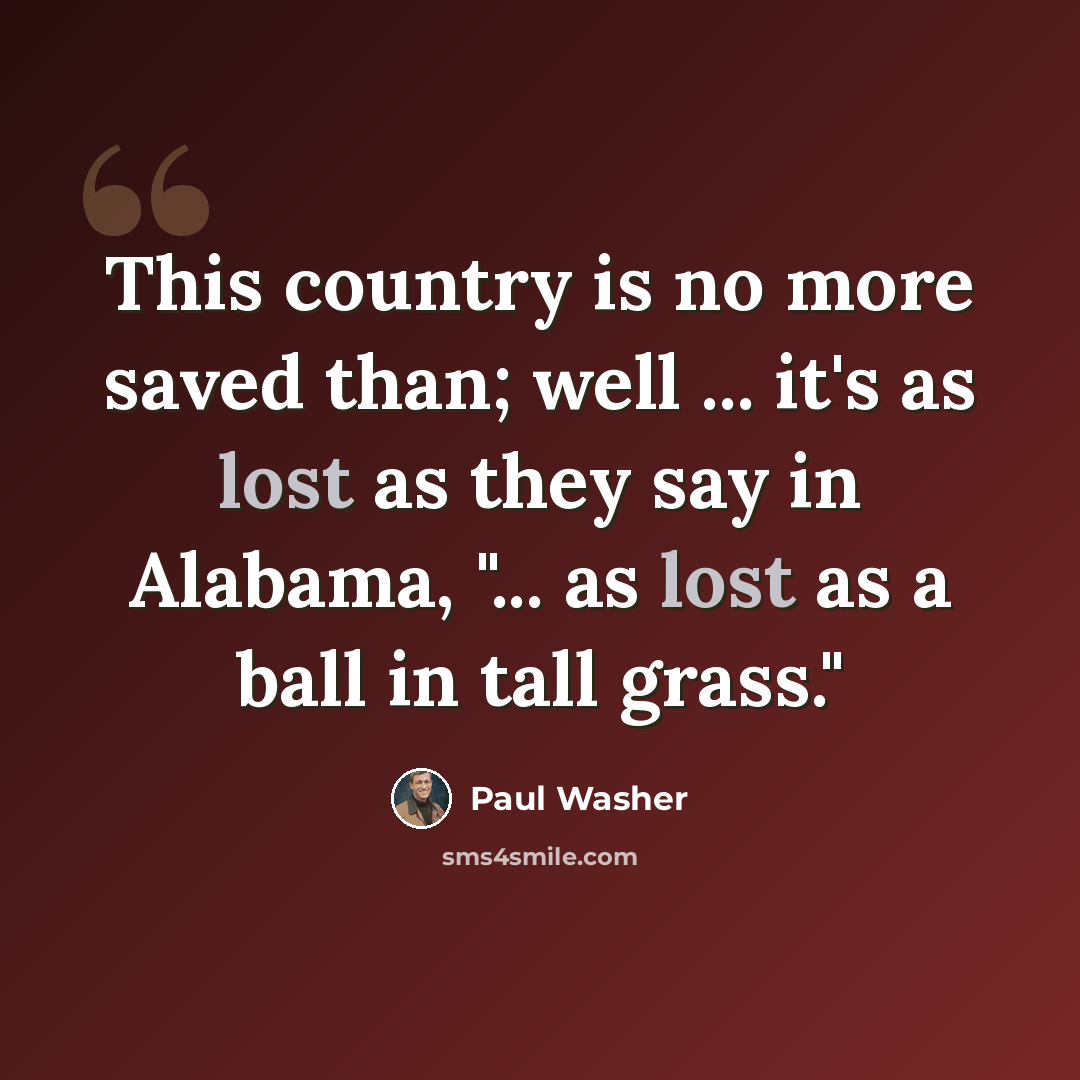 “This country is no more saved than; well ... it's as lost as they say in Alabama, "... as lost as a ball in tall grass."” quote by Paul Washer