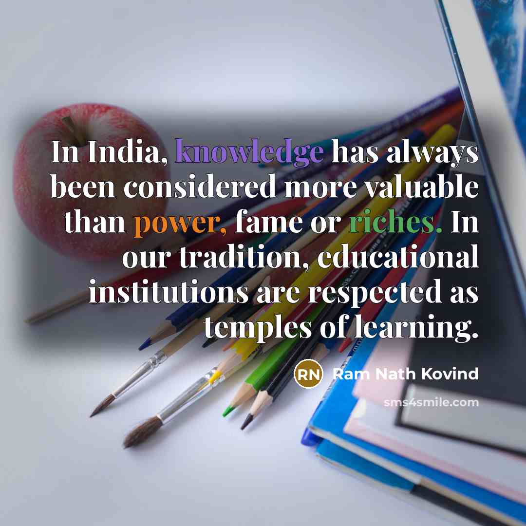 “In India, knowledge has always been considered more valuable than power, fame or riches. In our tradition, educational institutions are respected as temples of learning.” quote by Ram Nath Kovind