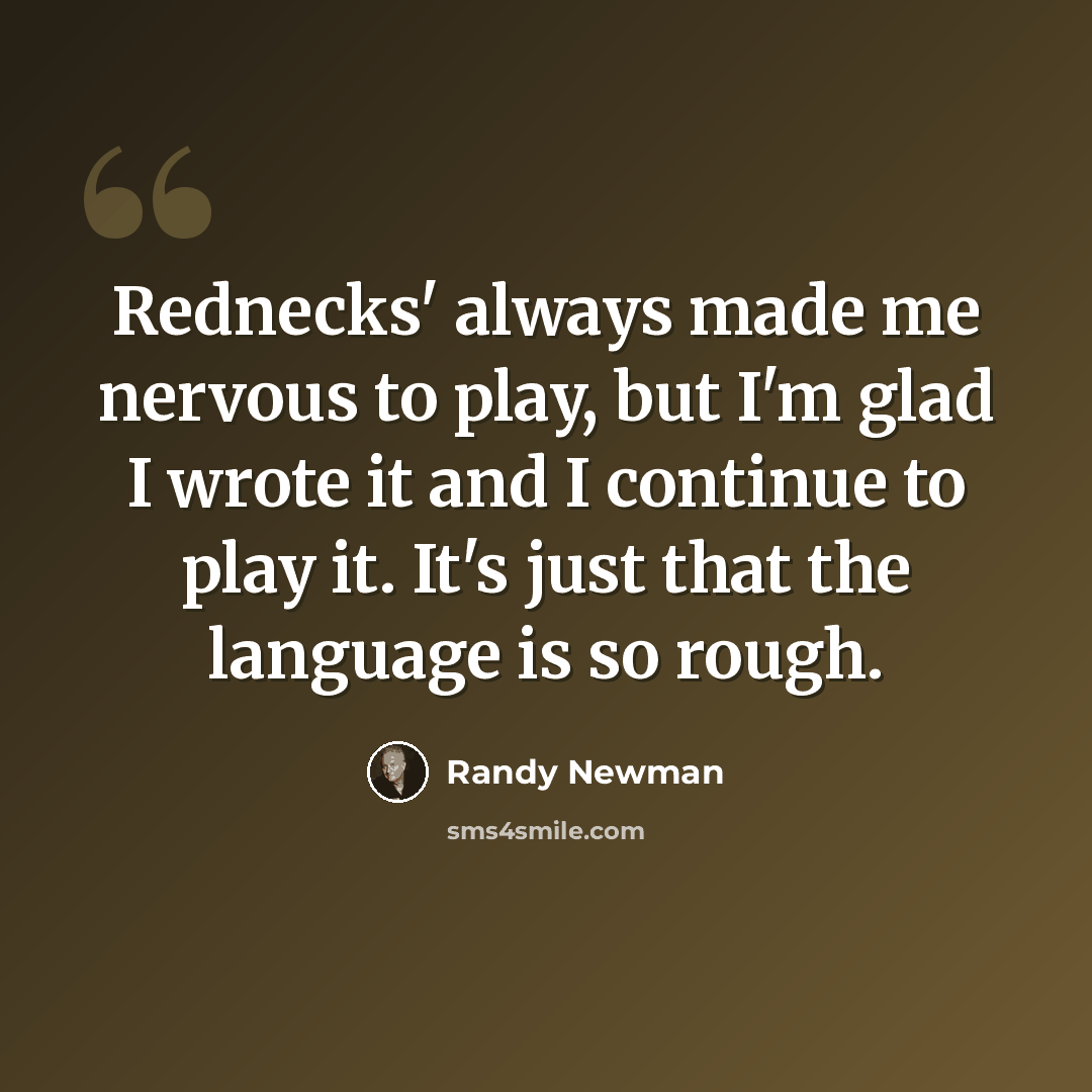 “Rednecks' always made me nervous to play, but I'm glad I wrote it and I continue to play it. It's just that the language is so rough.” quote by Randy Newman