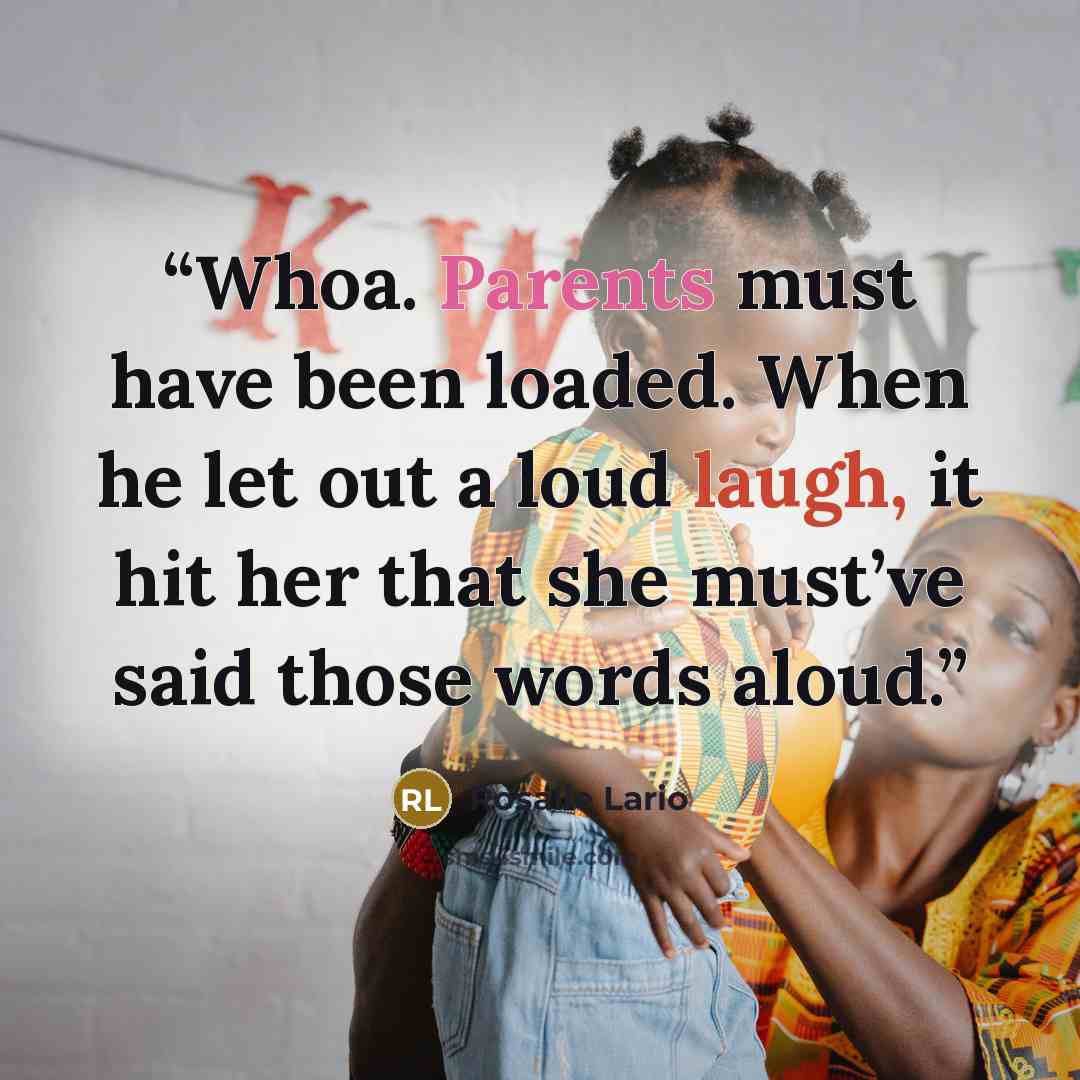 “Whoa. Parents must have been loaded. When he let out a loud laugh, it hit her that she must’ve said those words aloud.” quote by Rosalie Lario