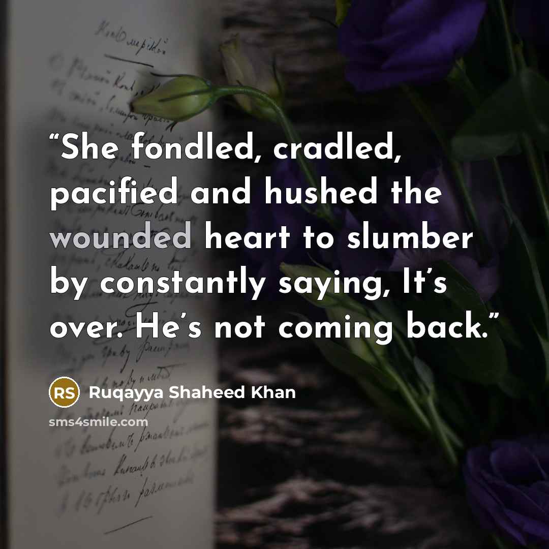 “She fondled, cradled, pacified and hushed the wounded heart to slumber by constantly saying, It’s over. He’s not coming back.” quote by Ruqayya Shaheed Khan