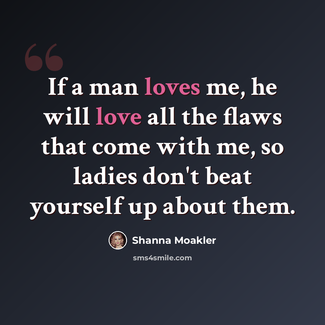 “If a man loves me, he will love all the flaws that come with me, so ladies don't beat yourself up about them.” quote by Shanna Moakler