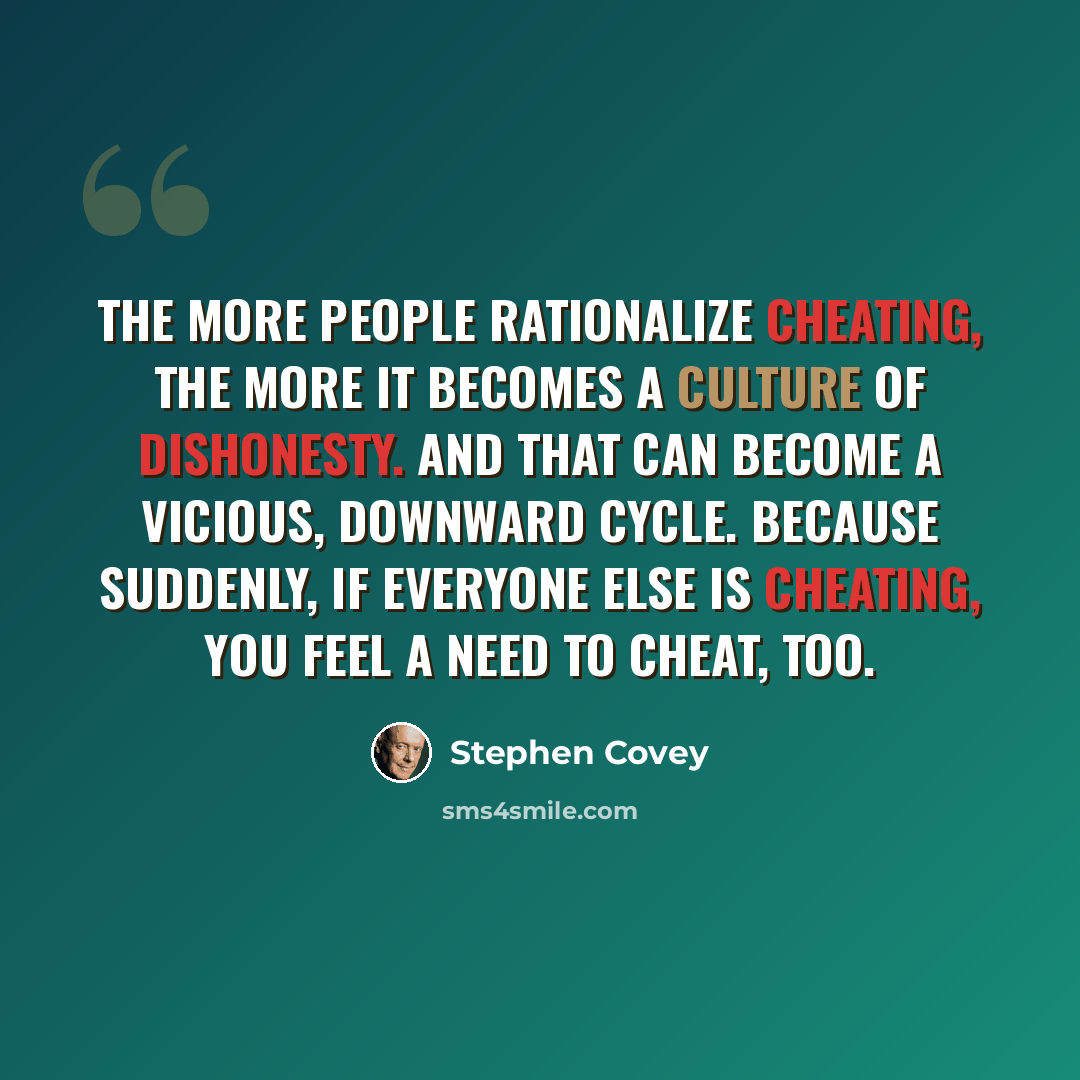 “The more people rationalize cheating, the more it becomes a culture of dishonesty. And that can become a vicious, downward cycle. Because suddenly, if everyone else is cheating, you feel a need to cheat, too.” quote by Stephen Covey