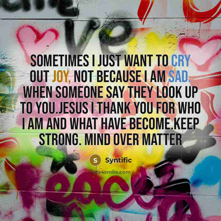 “Sometimes I just want to cry out joy, not because i am sad. When someone say they look up to you.Jesus I thank you for who I am and what have become.keep strong. Mind over matter” quote by Syntific