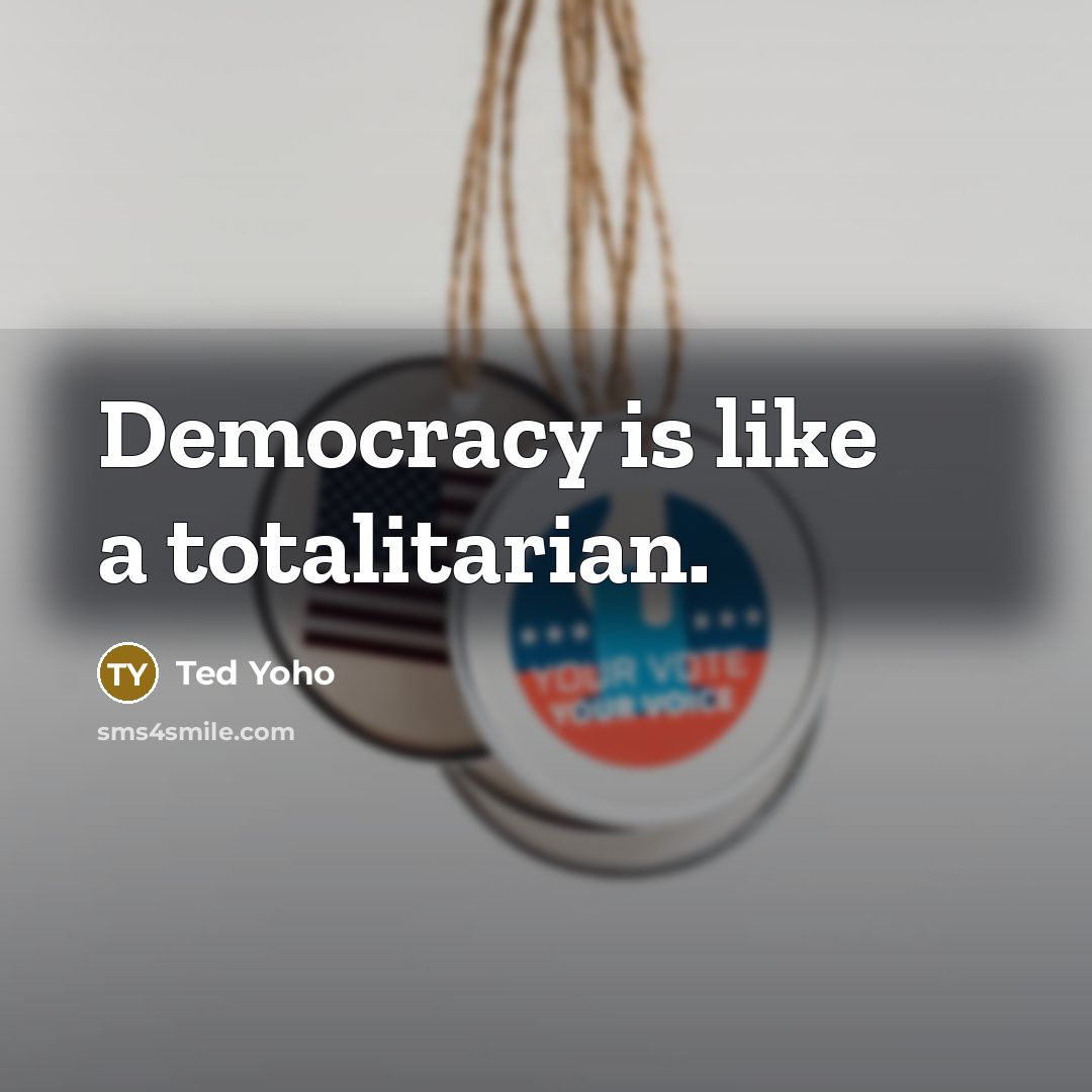 “Democracy is like a totalitarian.” quote by Ted Yoho