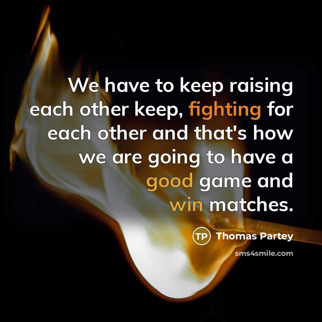 “We have to keep raising each other keep, fighting for each other and that's how we are going to have a good game and win matches.” quote by Thomas Partey