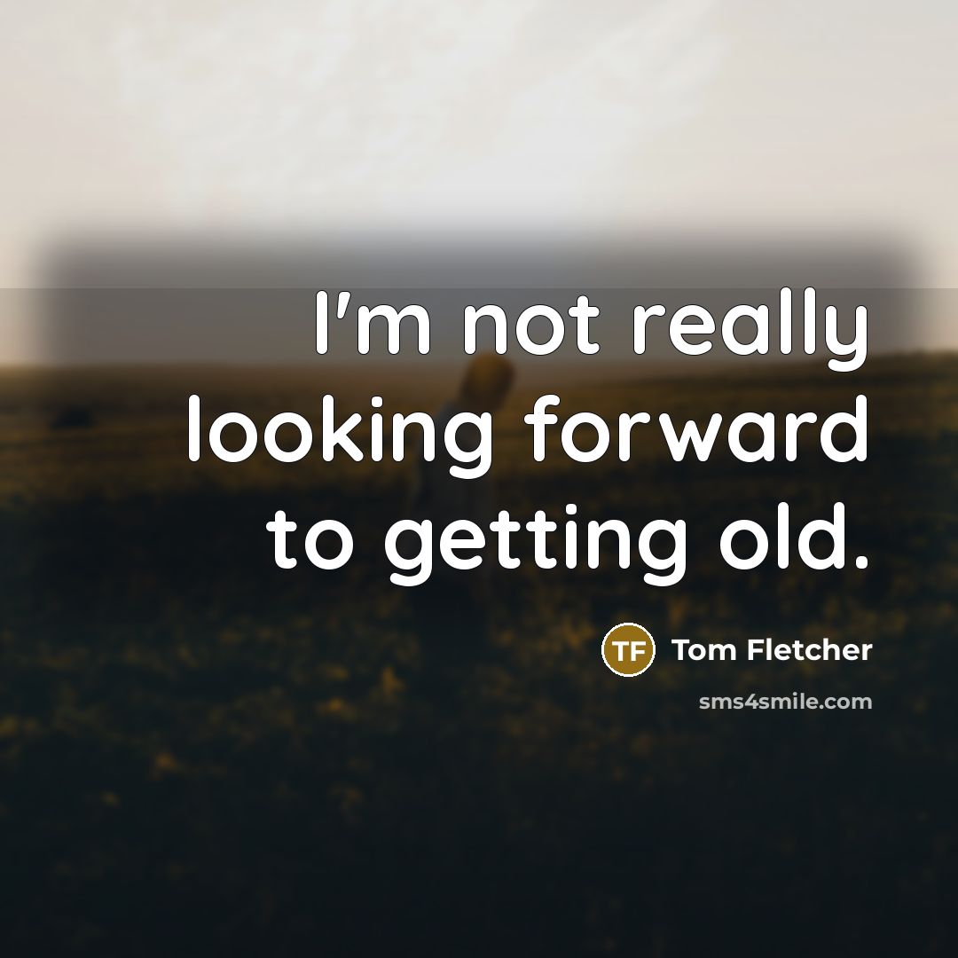 “I'm not really looking forward to getting old.” quote by Tom Fletcher