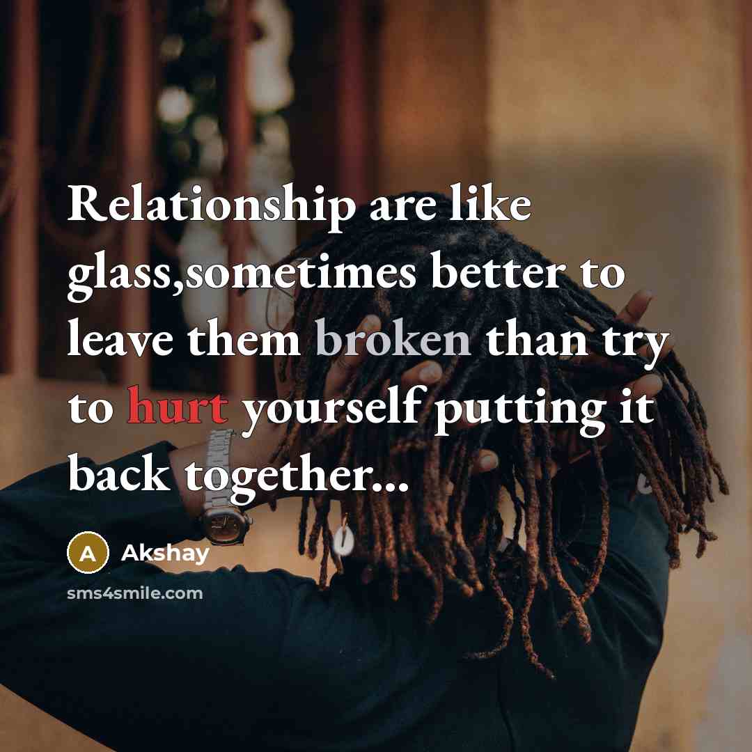 “Relationship are like glass,sometimes better to leave them broken than try to hurt yourself putting it back together...” quote by Akshay
