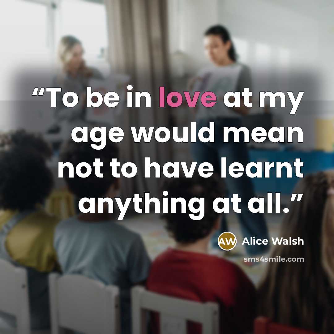 “To be in love at my age would mean not to have learnt anything at all.” quote by Alice Walsh