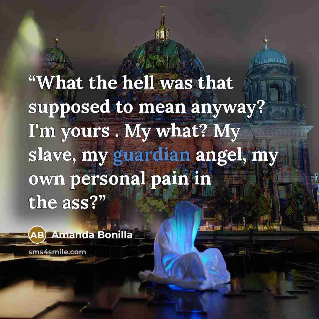 “What the hell was that supposed to mean anyway? I'm yours . My what? My slave, my guardian angel, my own personal pain in the ass?” quote by Amanda Bonilla