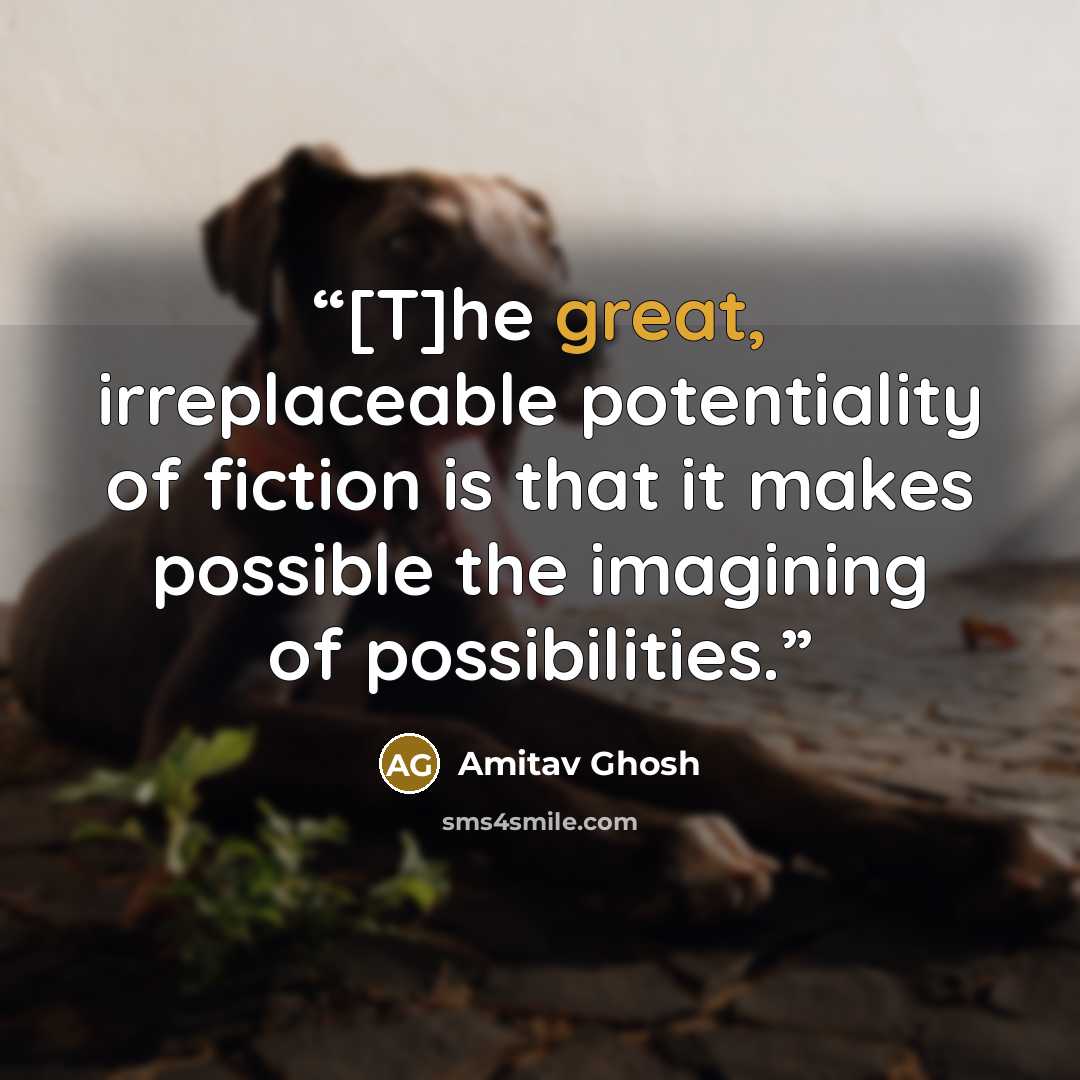 “[T]he great, irreplaceable potentiality of fiction is that it makes possible the imagining of possibilities.” quote by Amitav Ghosh