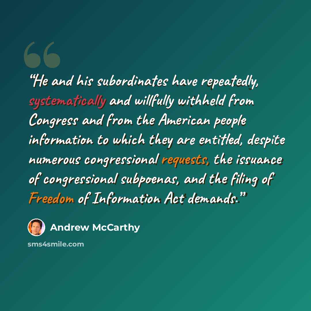 “He and his subordinates have repeatedly, systematically and willfully withheld from Congress and from the American people information to which they are entitled, despite numerous congressional requests, the issuance of congressional subpoenas, and the filing of Freedom of Information Act demands.” quote by Andrew McCarthy