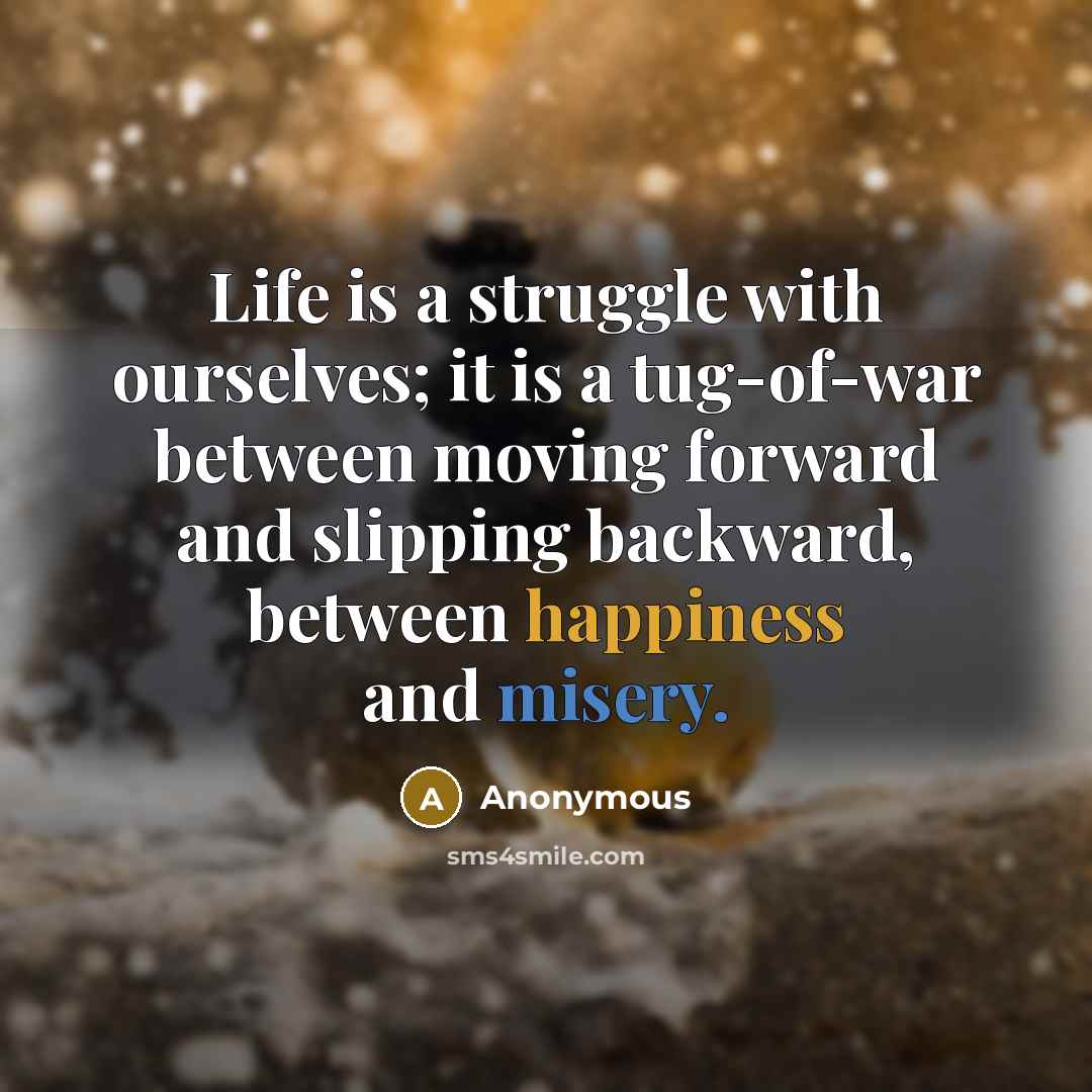 “Life is a struggle with ourselves; it is a tug-of-war between moving forward and slipping backward, between happiness and misery.” quote by Anonymous