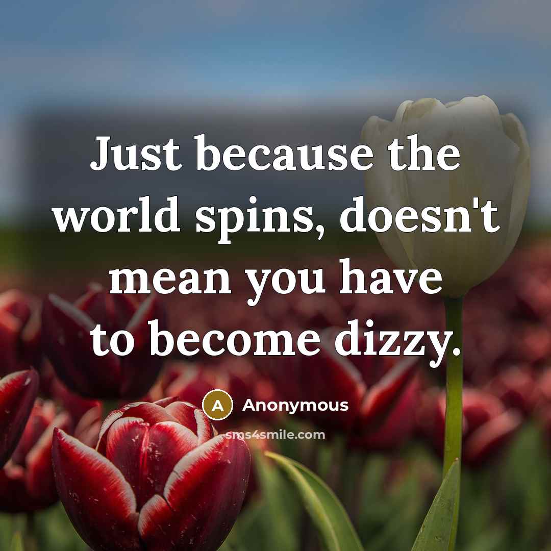 “Just because the world spins, doesn't mean you have to become dizzy.” quote by Anonymous