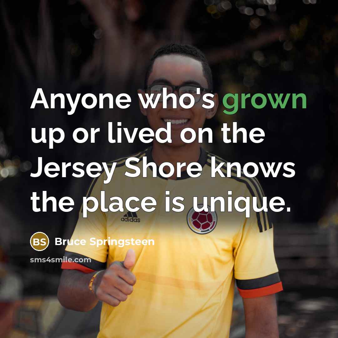 “Anyone who's grown up or lived on the Jersey Shore knows the place is unique.” quote by Bruce Springsteen