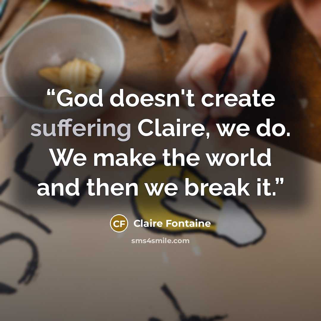 “God doesn't create suffering Claire, we do. We make the world and then we break it.” quote by Claire Fontaine