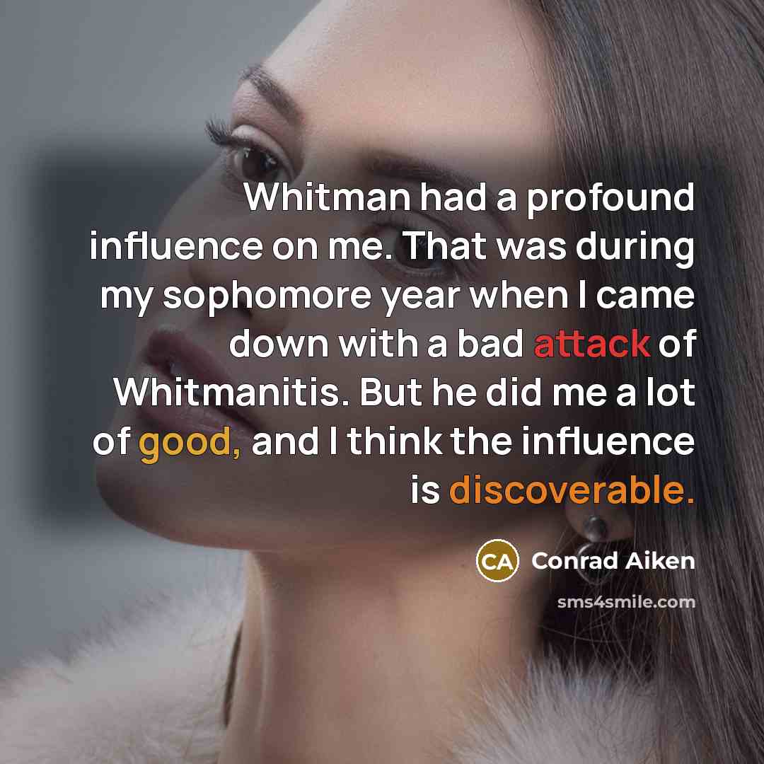 “Whitman had a profound influence on me. That was during my sophomore year when I came down with a bad attack of Whitmanitis. But he did me a lot of good, and I think the influence is discoverable.” quote by Conrad Aiken