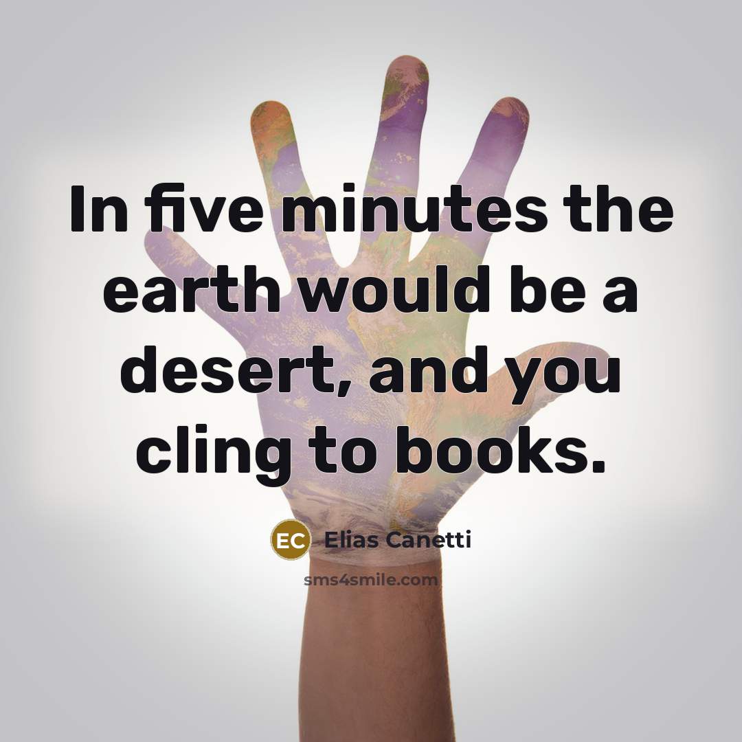 “In five minutes the earth would be a desert, and you cling to books.” quote by Elias Canetti