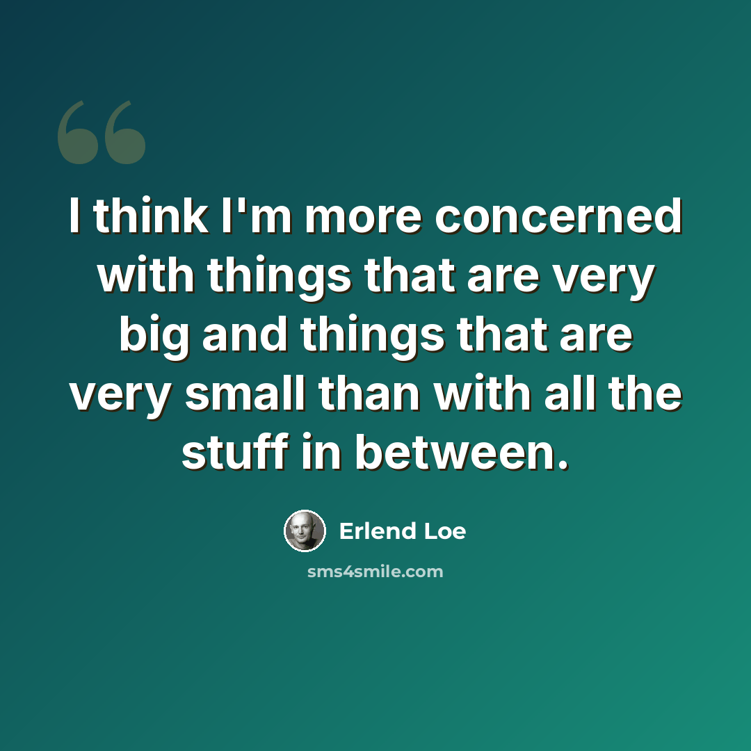 “I think I'm more concerned with things that are very big and things that are very small than with all the stuff in between.” quote by Erlend Loe