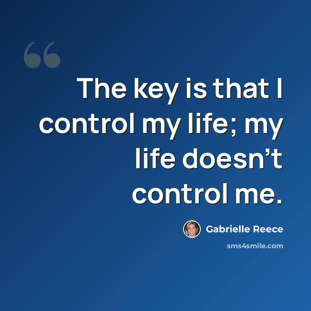 “The key is that I control my life; my life doesn't control me.” quote by Gabrielle Reece