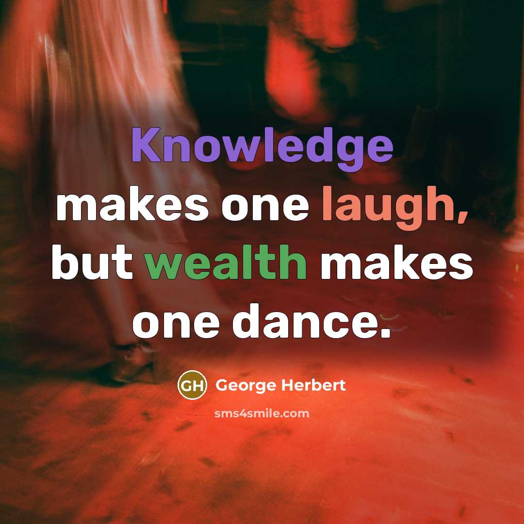“Knowledge makes one laugh, but wealth makes one dance.” quote by George Herbert