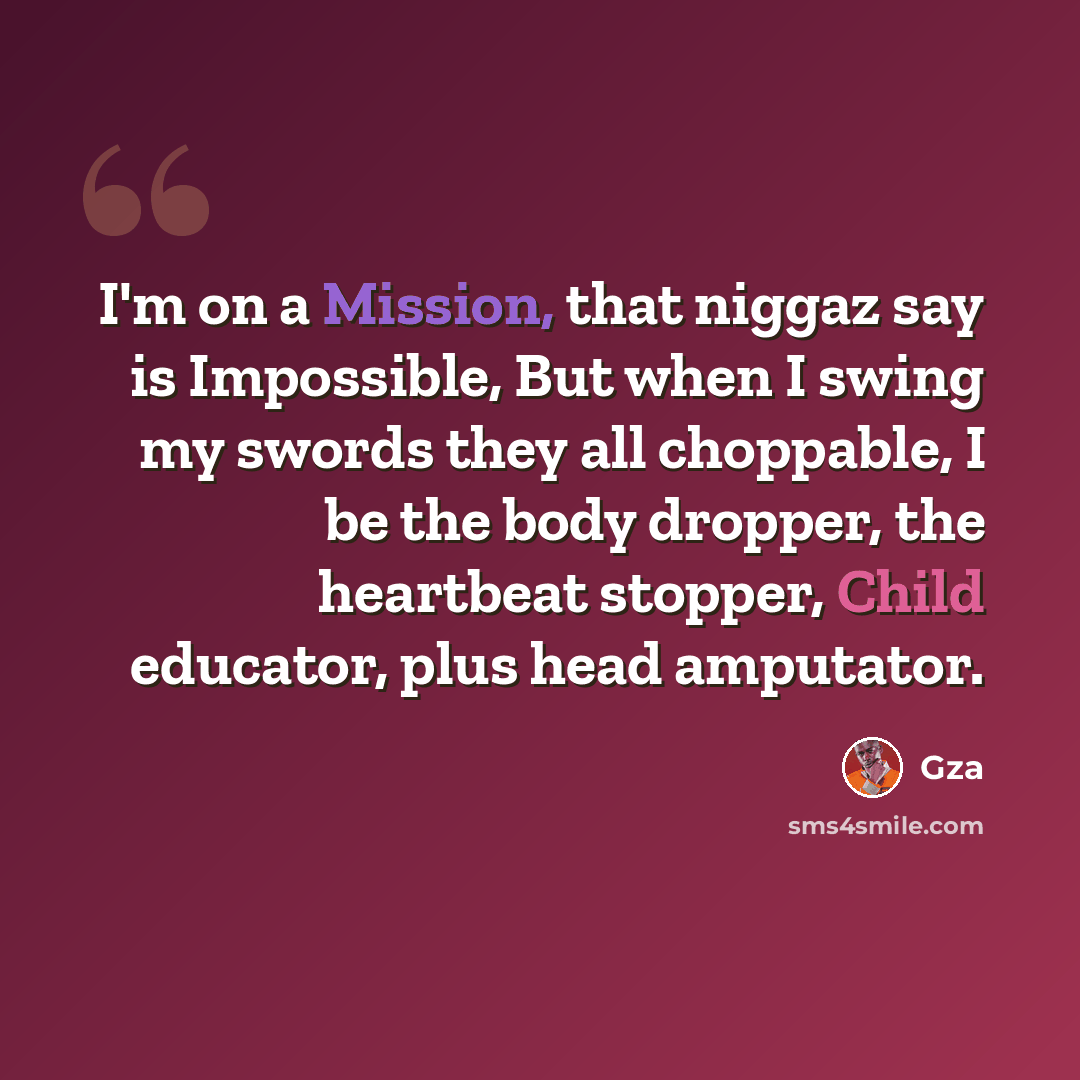“I'm on a Mission, that niggaz say is Impossible, But when I swing my swords they all choppable, I be the body dropper, the heartbeat stopper, Child educator, plus head amputator.” quote by GZA