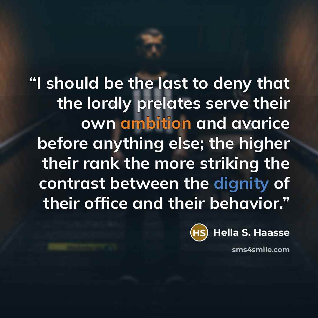 “I should be the last to deny that the lordly prelates serve their own ambition and avarice before anything else; the higher their rank the more striking the contrast between the dignity of their office and their behavior.” quote by Hella S. Haasse