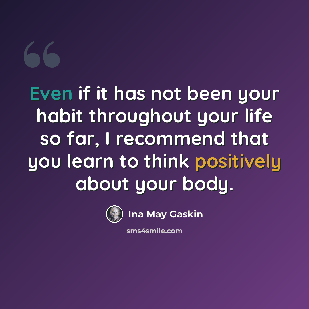 “Even if it has not been your habit throughout your life so far, I recommend that you learn to think positively about your body.” quote by Ina May Gaskin
