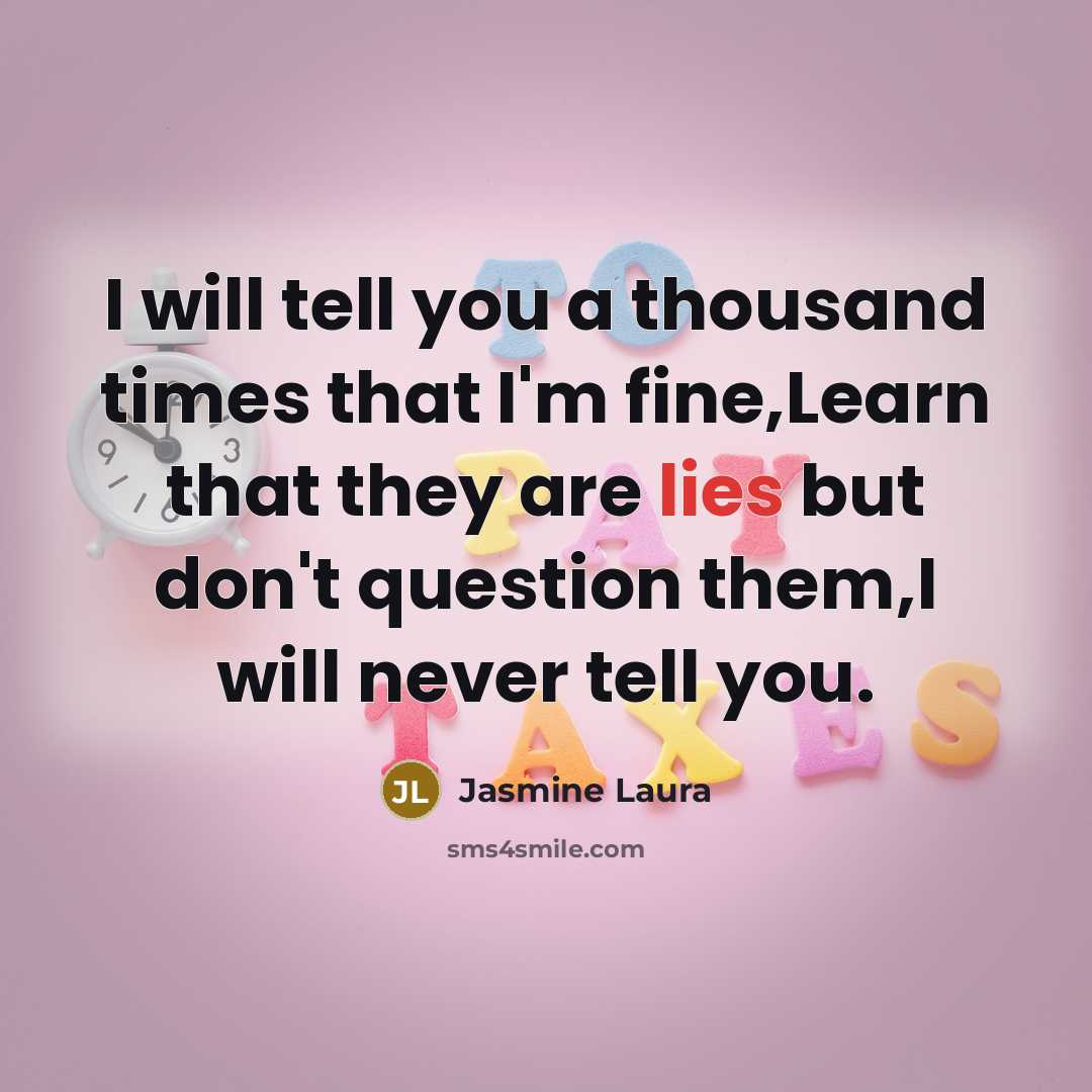 “I will tell you a thousand times that I'm fine,Learn that they are lies but don't question them,I will never tell you.” quote by Jasmine Laura