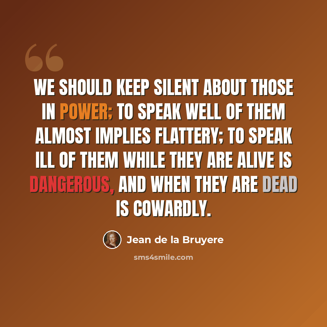 “We should keep silent about those in power; to speak well of them almost implies flattery; to speak ill of them while they are alive is dangerous, and when they are dead is cowardly.” quote by Jean de la Bruyere