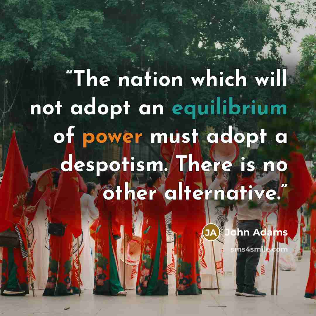 “The nation which will not adopt an equilibrium of power must adopt a despotism. There is no other alternative.” quote by John Adams