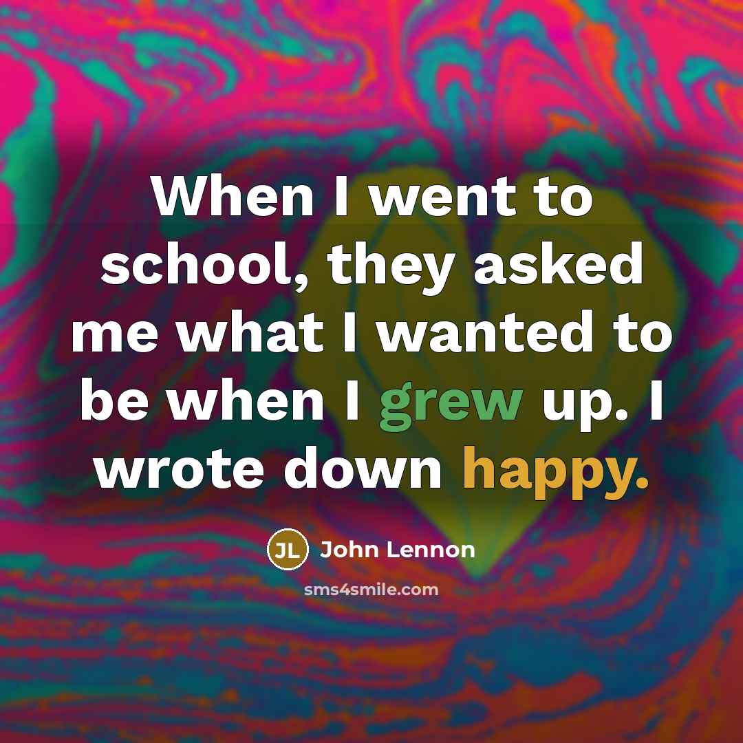 “When I went to school, they asked me what I wanted to be when I grew up. I wrote down happy.” quote by John Lennon