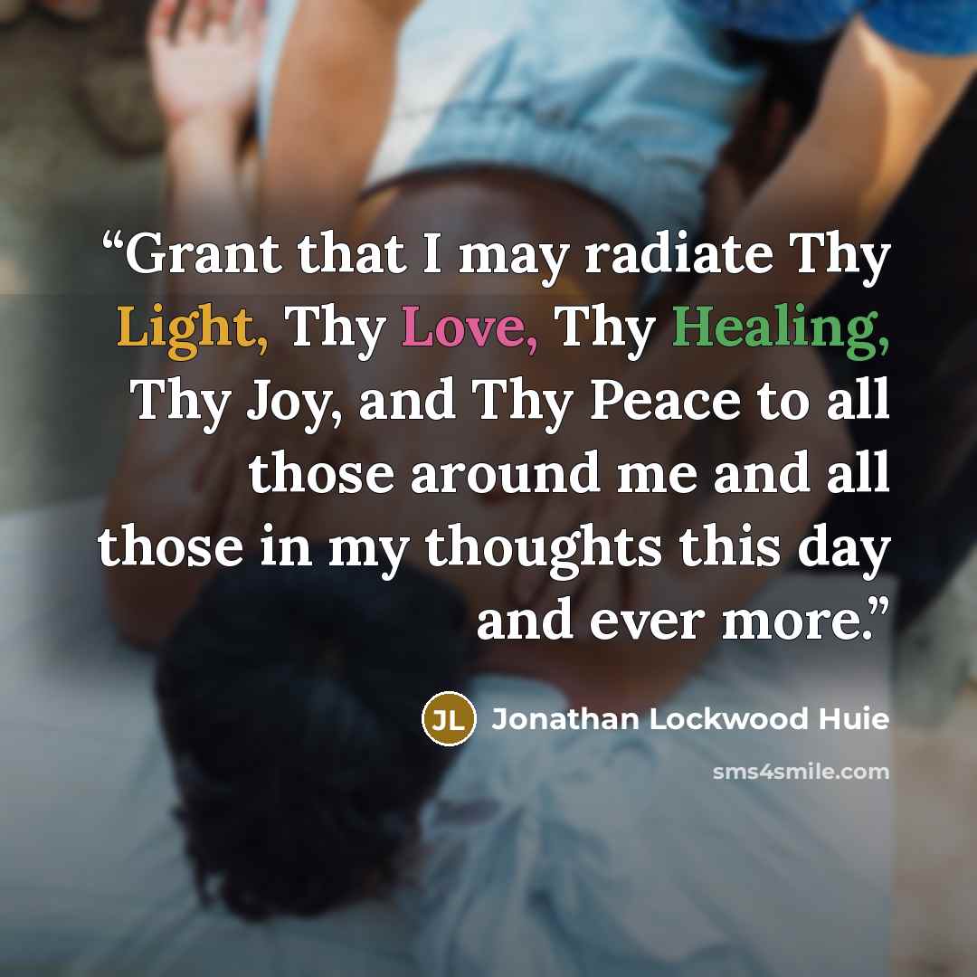 “Grant that I may radiate Thy Light, Thy Love, Thy Healing, Thy Joy, and Thy Peace to all those around me and all those in my thoughts this day and ever more.” quote by Jonathan Lockwood Huie