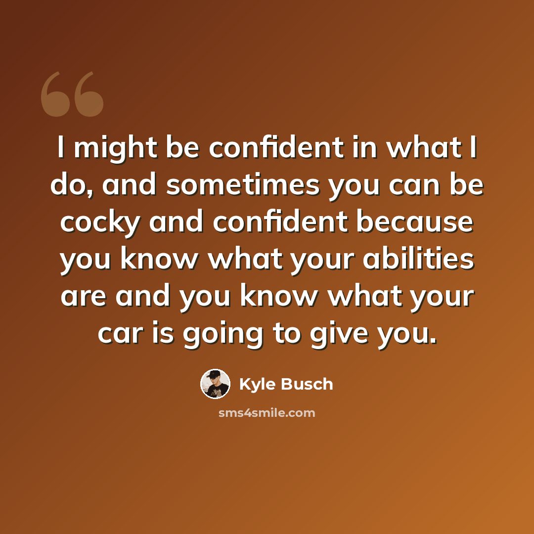 “I might be confident in what I do, and sometimes you can be cocky and confident because you know what your abilities are and you know what your car is going to give you.” quote by Kyle Busch