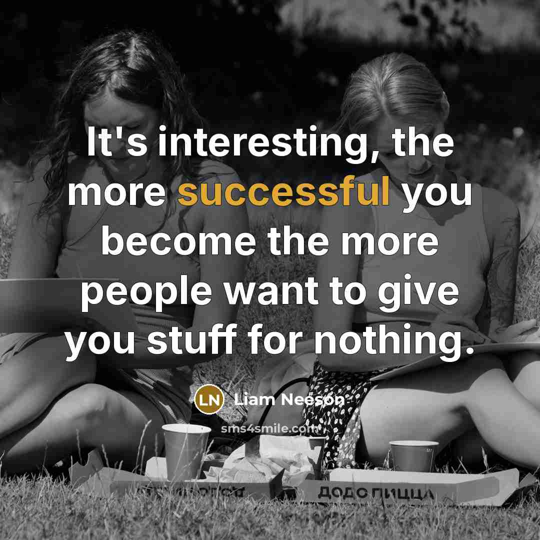 “It's interesting, the more successful you become the more people want to give you stuff for nothing.” quote by Liam Neeson