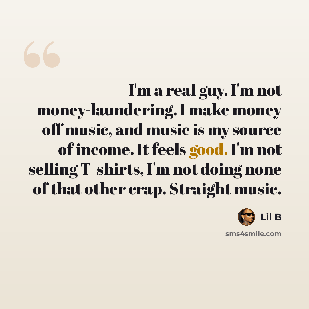 “I'm a real guy. I'm not money-laundering. I make money off music, and music is my source of income. It feels good. I'm not selling T-shirts, I'm not doing none of that other crap. Straight music.” quote by Lil B