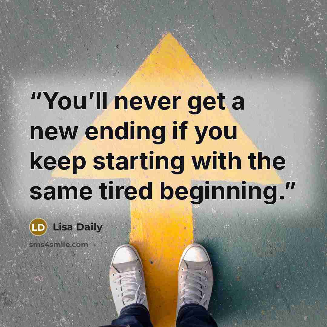 “You’ll never get a new ending if you keep starting with the same tired beginning.” quote by Lisa Daily