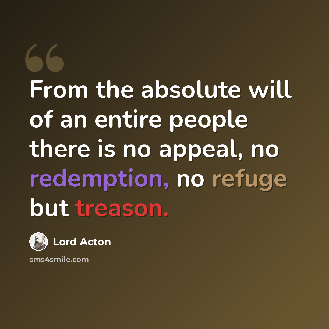 “From the absolute will of an entire people there is no appeal, no redemption, no refuge but treason.” quote by Lord Acton
