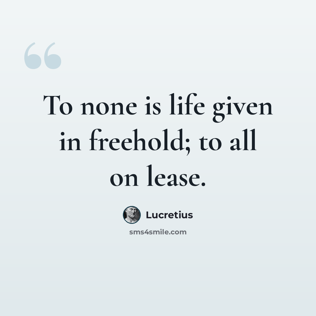 “To none is life given in freehold; to all on lease.” quote by Lucretius
