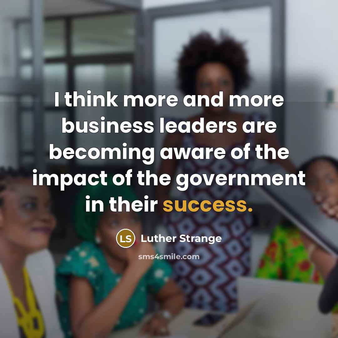 “I think more and more business leaders are becoming aware of the impact of the government in their success.” quote by Luther Strange