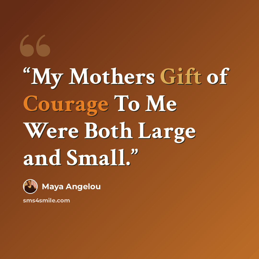 “My Mothers Gift of Courage To Me Were Both Large and Small.” quote by Maya Angelou