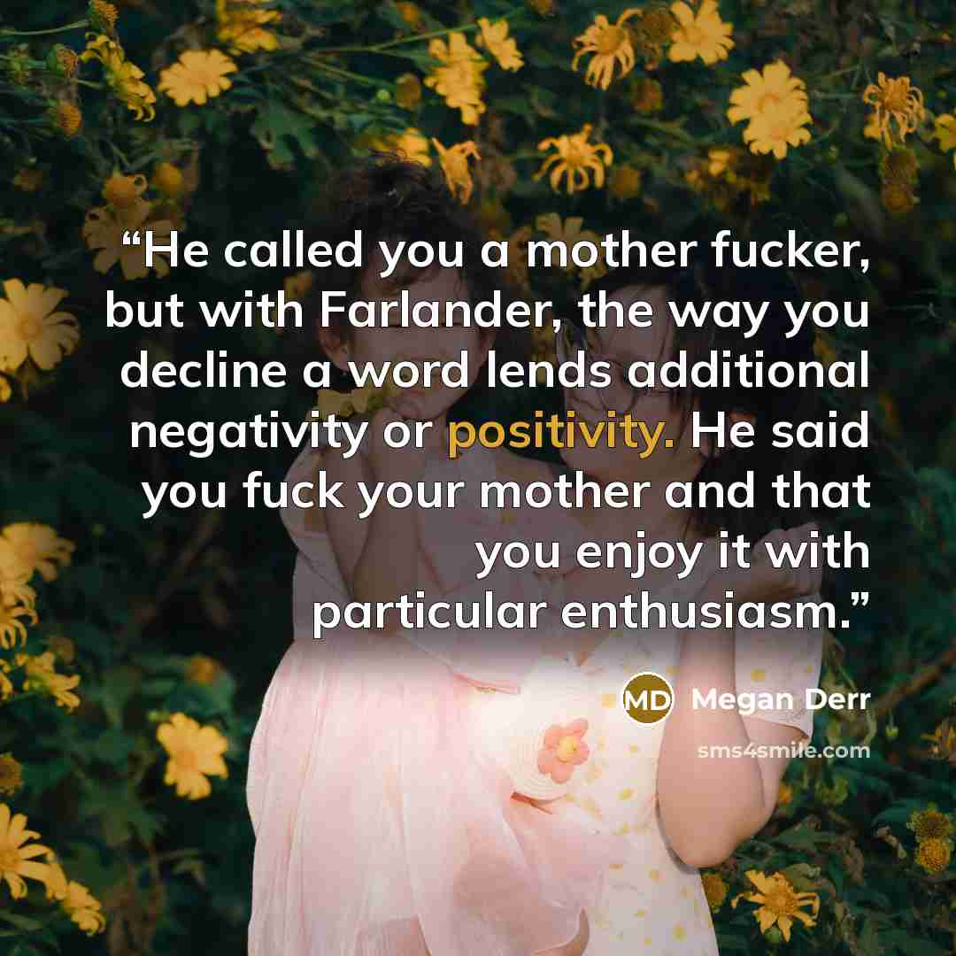 “He called you a mother fucker, but with Farlander, the way you decline a word lends additional negativity or positivity. He said you fuck your mother and that you enjoy it with particular enthusiasm.” quote by Megan Derr